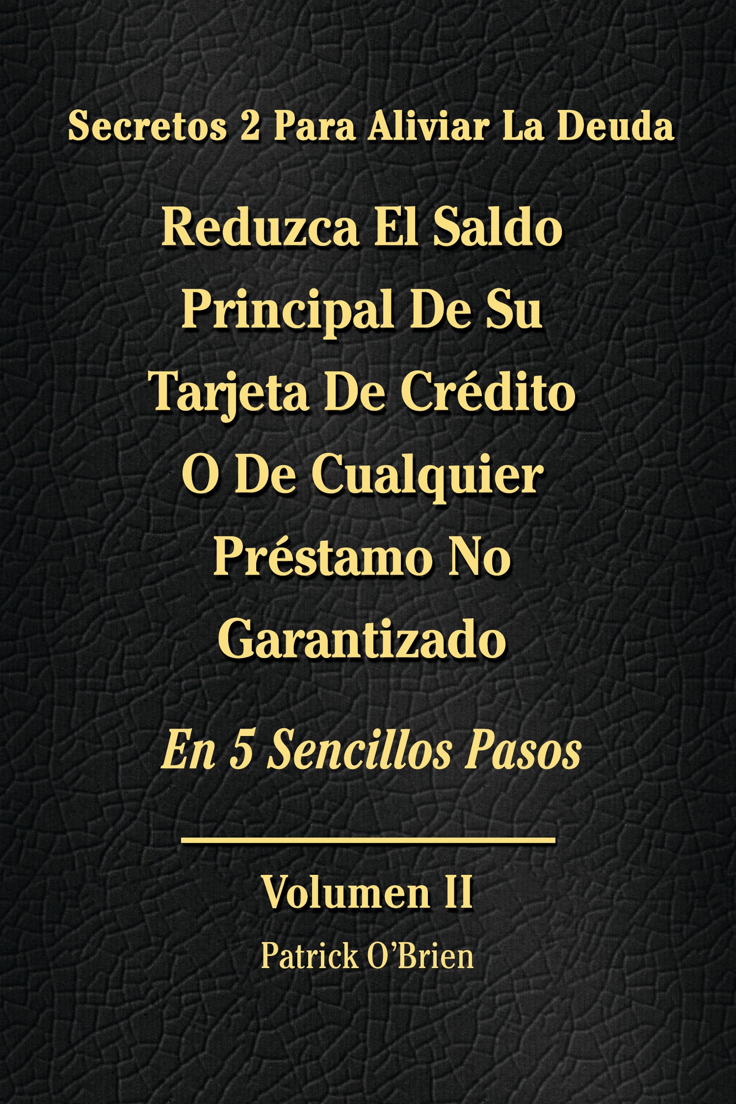 Secretos Para El Alivio De La Deuda Volumen II: Reduzca El Saldo Principal De Su Tarjeta De Crédito O De Cualquier Préstamo Sin Garantía En 5 Sencillos Pasos