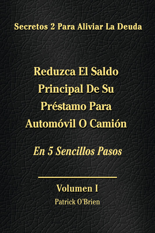 Secretos Para El Alivio De La Deuda Volumen I: Reduzca El Saldo Principal De Su Préstamo Parara Automóvil O Camión