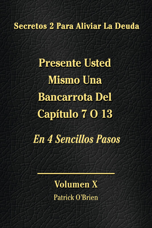 Secretos Para El Alivio De La Deuda Volumen X: Presenta Tu Propia Bancarrota Del Capítulo 7 O 13 En 4 Sencillos Pasos