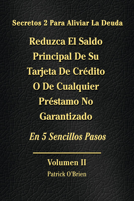 Secretos Para El Alivio De La Deuda Volumen II: Reduzca El Saldo Principal De Su Tarjeta De Crédito O De Cualquier Préstamo Sin Garantía En 5 Sencillos Pasos