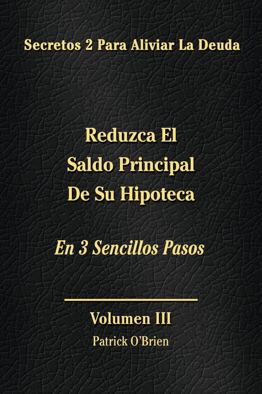 Secretos Para El Alivio De La Deuda Volumen III: Reduzca El Saldo Principal De Su Hipoteca En 3 Sencillos Pasos