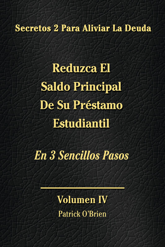 Secretos Para El Alivio De La Deuda Volumen IV: Reduzca El Saldo Principal De Tu Préstamo Estudiantil En 3 Sencillos Pasos