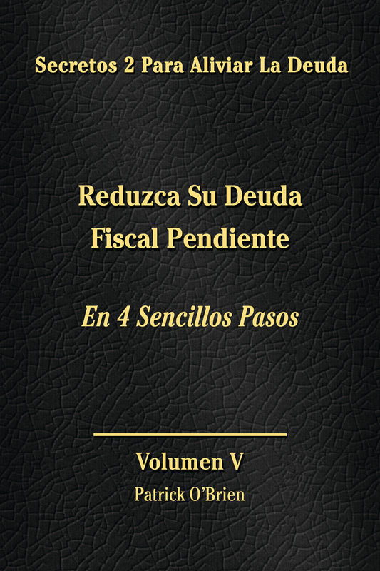 Secretos Para El Alivio De La Deuda Volumen V: Reduzca Su Deuda Fiscal Pendiente En 4 Sencillos Pasos