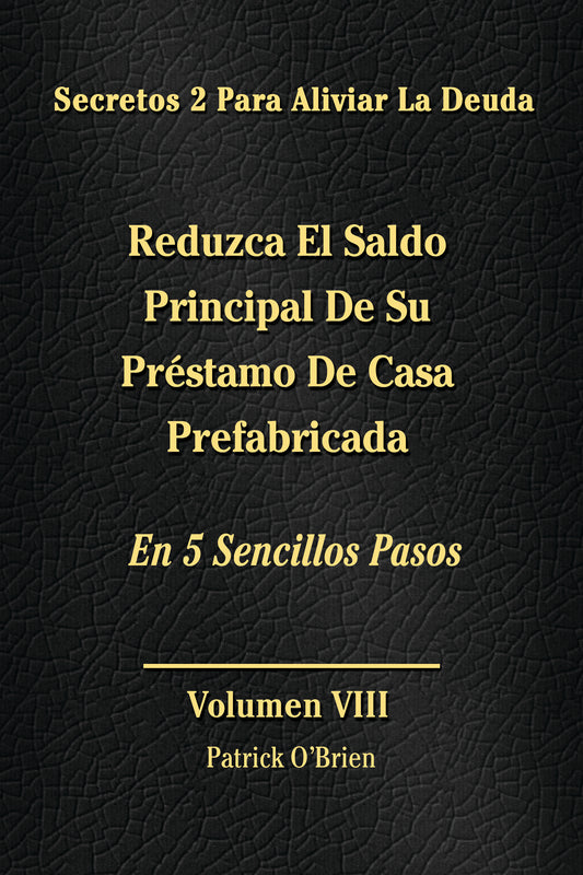 Secretos Para El Alivio De La Deuda Volumen VIII: Reduce El Saldo Principal De Tu Préstamo Para Casa Móvil En 5 Sencillos Pasos
